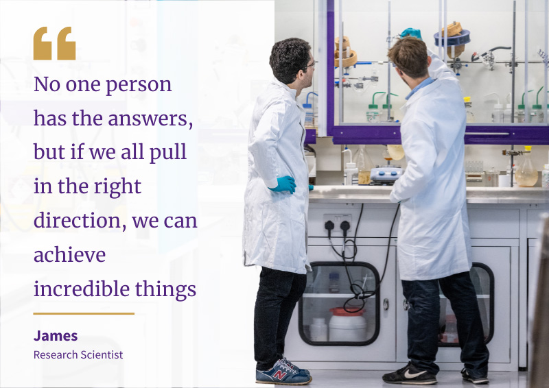 An image of two scientists working in a lab with a quote reading "“No one person has the answers, but if we all pull in the right direction, we can achieve incredible things.” 