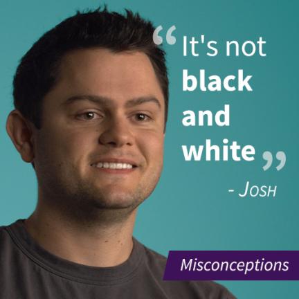 An image of a man named Josh with a pull quote stating "It's not black and white", the image also has a purple banner that says "Misconceptions"