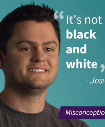 An image of a man named Josh with a pull quote stating "It's not black and white", the image also has a purple banner that says "Misconceptions"